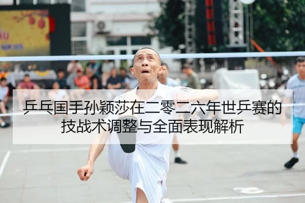 乒乓国手孙颖莎在二零二六年世乒赛的技战术调整与全面表现解析