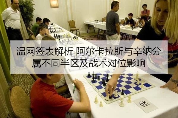 温网签表解析 阿尔卡拉斯与辛纳分属不同半区及战术对位影响