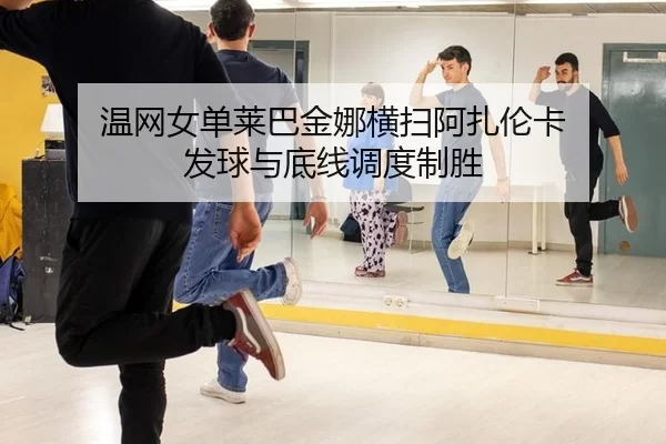 温网女单莱巴金娜横扫阿扎伦卡 发球与底线调度制胜