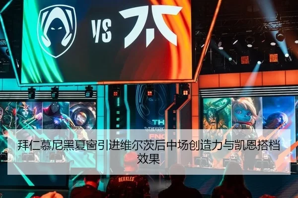 拜仁慕尼黑夏窗引进维尔茨后中场创造力与凯恩搭档效果