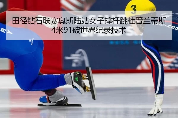 田径钻石联赛奥斯陆站女子撑杆跳杜普兰蒂斯4米91破世界纪录技术