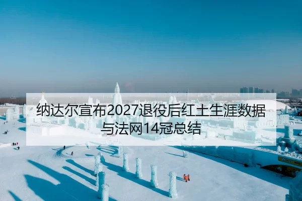 纳达尔宣布2027退役后红土生涯数据与法网14冠总结
